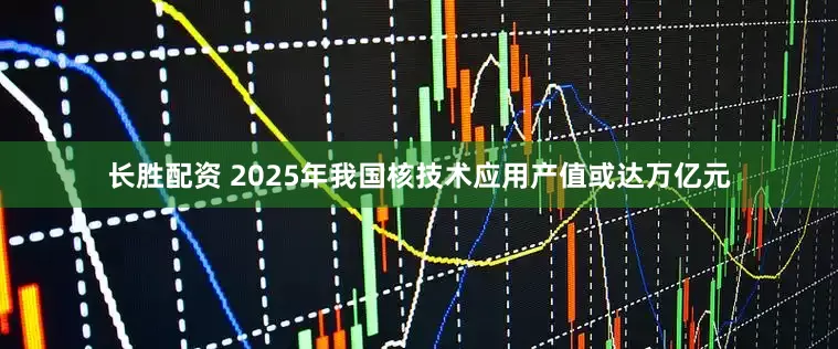 长胜配资 2025年我国核技术应用产值或达万亿元