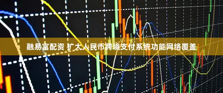 融易富配资 扩大人民币跨境支付系统功能网络覆盖
