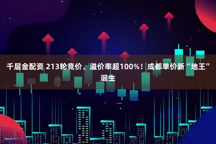 千层金配资 213轮竞价、溢价率超100%！成都单价新“地王”诞生