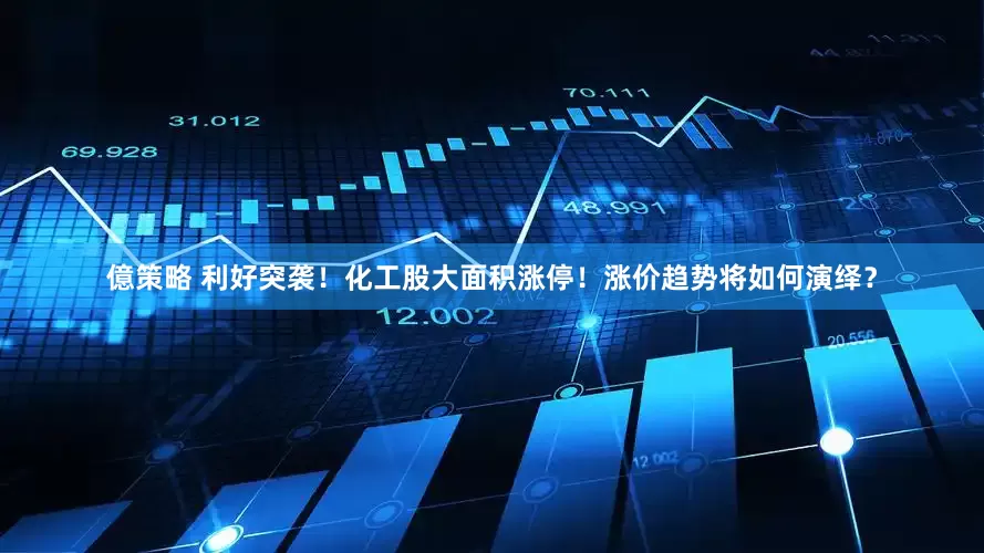 億策略 利好突袭！化工股大面积涨停！涨价趋势将如何演绎？