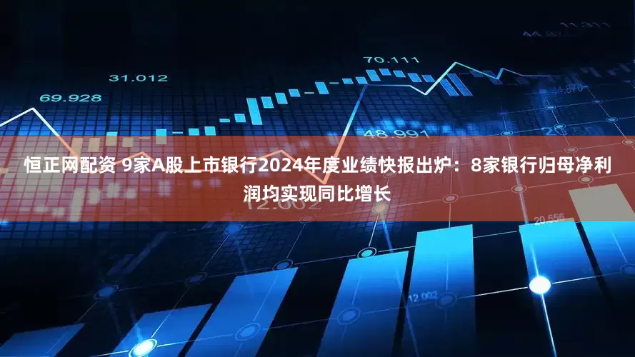恒正网配资 9家A股上市银行2024年度业绩快报出炉：8家银行归母净利润均实现同比增长