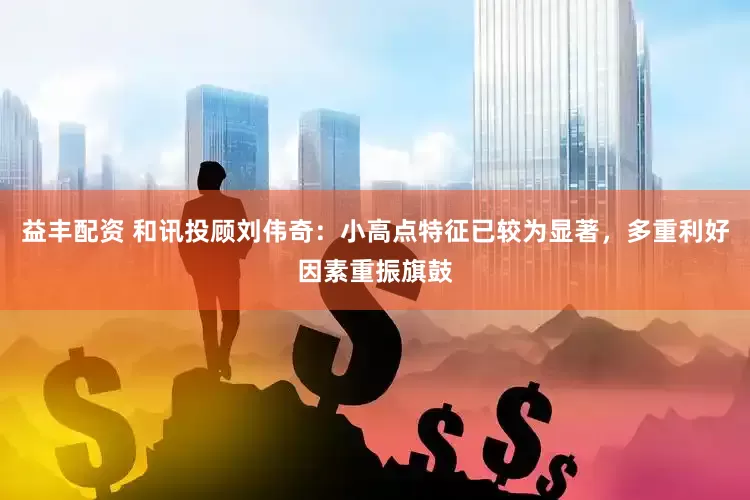 益丰配资 和讯投顾刘伟奇：小高点特征已较为显著，多重利好因素重振旗鼓