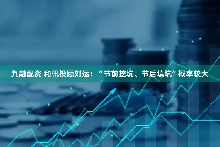 九融配资 和讯投顾刘运：“节前挖坑、节后填坑”概率较大