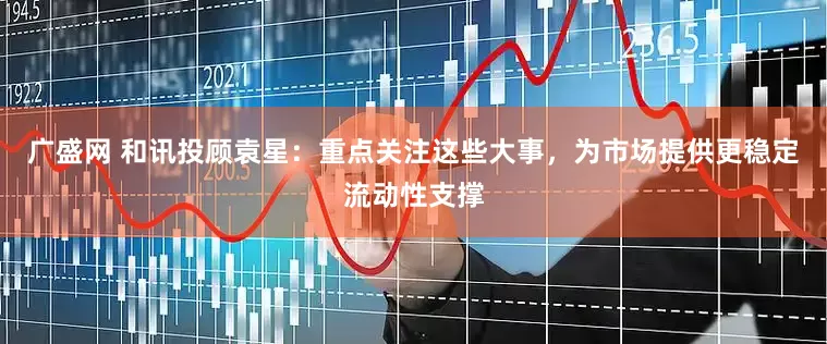 广盛网 和讯投顾袁星：重点关注这些大事，为市场提供更稳定流动性支撑