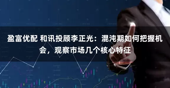 盈富优配 和讯投顾李正光：混沌期如何把握机会，观察市场几个核心特征