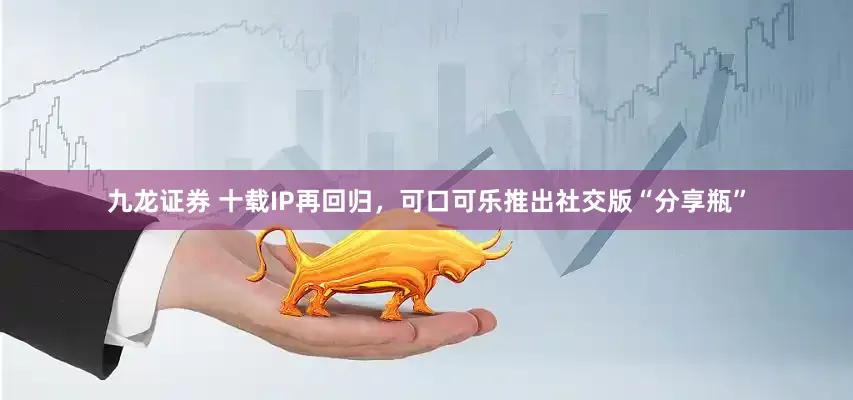 九龙证券 十载IP再回归，可口可乐推出社交版“分享瓶”