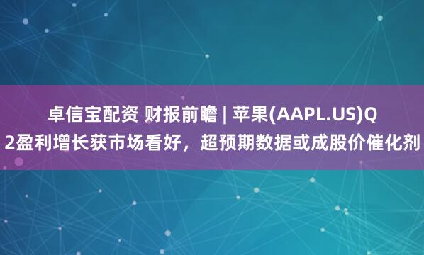 卓信宝配资 财报前瞻 | 苹果(AAPL.US)Q2盈利增长获市场看好，超预期数据或成股价催化剂