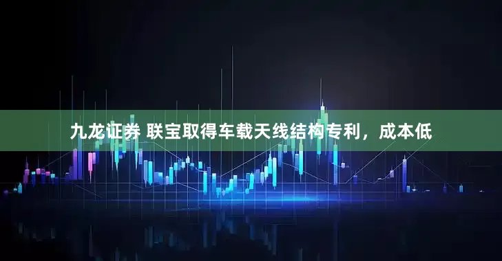 九龙证券 联宝取得车载天线结构专利，成本低