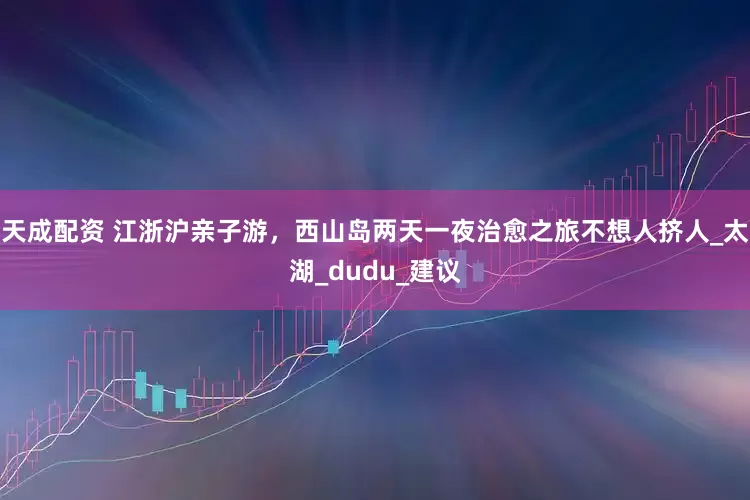 天成配资 江浙沪亲子游，西山岛两天一夜治愈之旅不想人挤人_太湖_dudu_建议