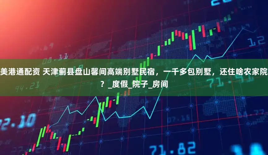 美港通配资 天津蓟县盘山馨间高端别墅民宿，一千多包别墅，还住啥农家院？_度假_院子_房间