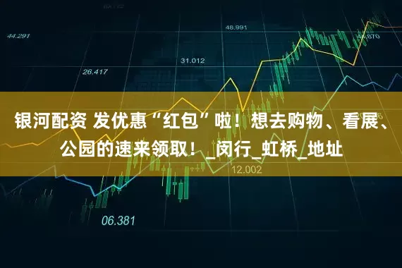 银河配资 发优惠“红包”啦！想去购物、看展、公园的速来领取！_闵行_虹桥_地址
