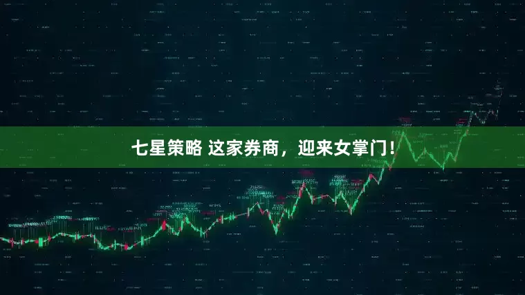 七星策略 这家券商，迎来女掌门！