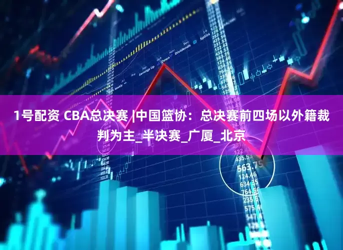 1号配资 CBA总决赛 |中国篮协：总决赛前四场以外籍裁判为主_半决赛_广厦_北京
