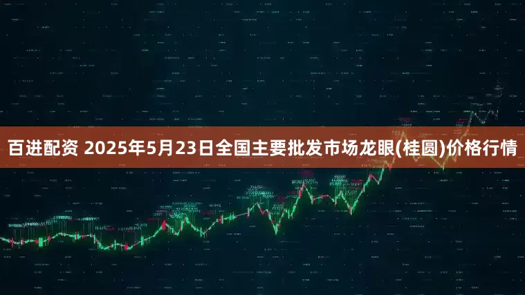百进配资 2025年5月23日全国主要批发市场龙眼(桂圆)价格行情