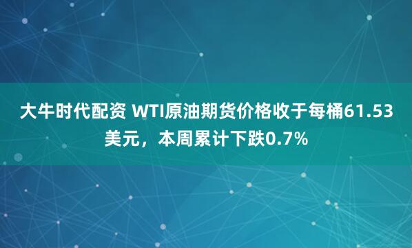 大牛时代配资 WTI原油期货价格收于每桶61.53美元，本周累计下跌0.7%