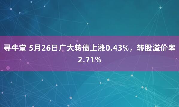寻牛堂 5月26日广大转债上涨0.43%，转股溢价率2.71%