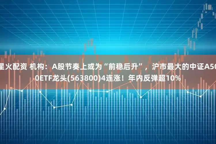 星火配资 机构：A股节奏上或为“前稳后升”，沪市最大的中证A500ETF龙头(563800)4连涨！年内反弹超10%