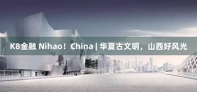 K8金融 Nihao！China | 华夏古文明，山西好风光