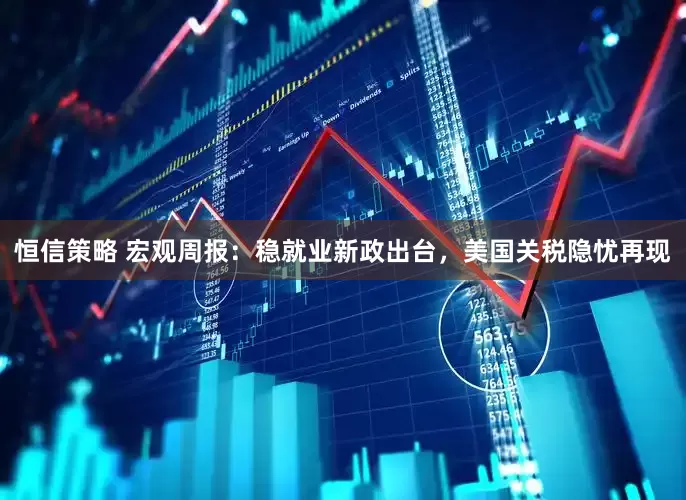 恒信策略 宏观周报：稳就业新政出台，美国关税隐忧再现