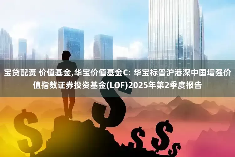 宝贷配资 价值基金,华宝价值基金C: 华宝标普沪港深中国增强价值指数证券投资基金(LOF)2025年第2季度报告