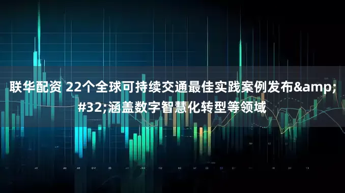 联华配资 22个全球可持续交通最佳实践案例发布&#32;涵盖数字智慧化转型等领域