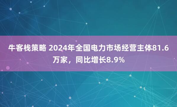 牛客栈策略 2024年全国电力市场经营主体81.6万家，同比增长8.9%