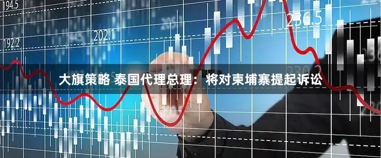 大旗策略 泰国代理总理：将对柬埔寨提起诉讼