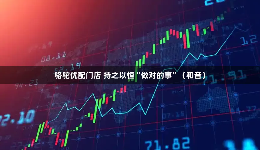 骆驼优配门店 持之以恒“做对的事”（和音）
