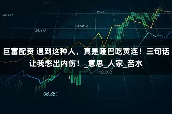 巨富配资 遇到这种人，真是哑巴吃黄连！三句话让我憋出内伤！_意思_人家_苦水