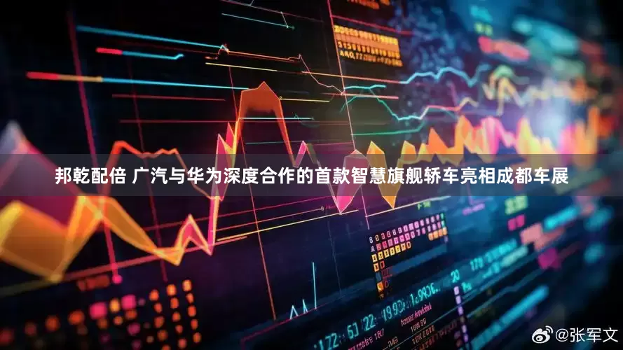 邦乾配倍 广汽与华为深度合作的首款智慧旗舰轿车亮相成都车展