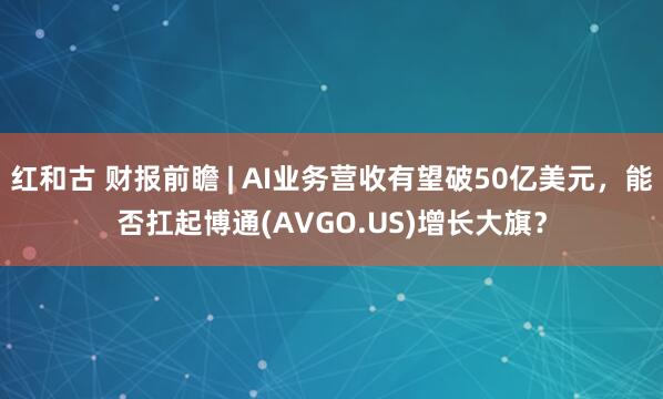 红和古 财报前瞻 | AI业务营收有望破50亿美元，能否扛起博通(AVGO.US)增长大旗？