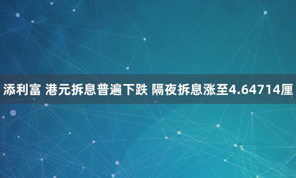 添利富 港元拆息普遍下跌 隔夜拆息涨至4.64714厘