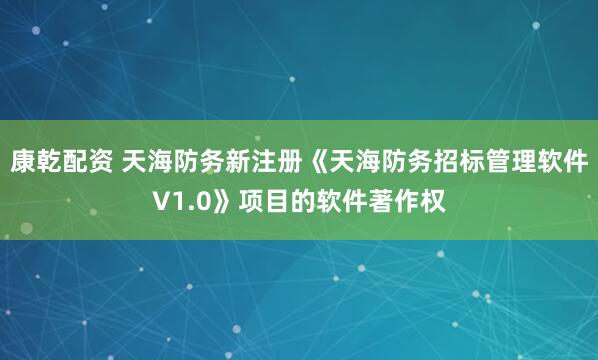 康乾配资 天海防务新注册《天海防务招标管理软件V1.0》项目的软件著作权