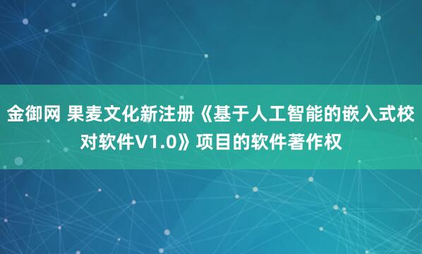 金御网 果麦文化新注册《基于人工智能的嵌入式校对软件V1.0》项目的软件著作权