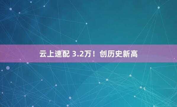 云上速配 3.2万！创历史新高
