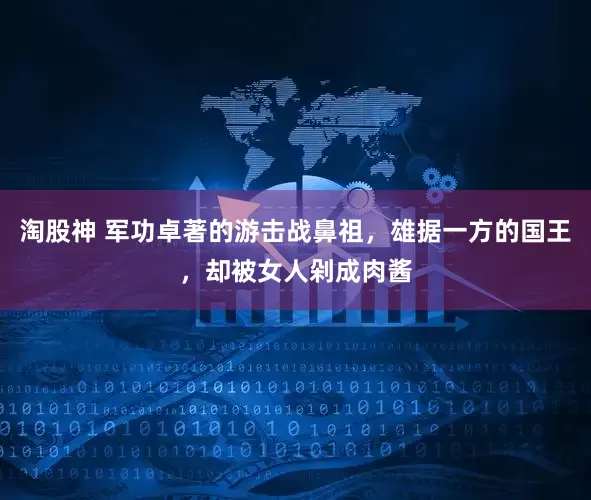 淘股神 军功卓著的游击战鼻祖，雄据一方的国王，却被女人剁成肉酱
