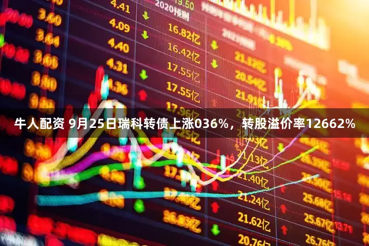 牛人配资 9月25日瑞科转债上涨036%，转股溢价率12662%