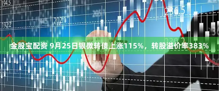 金股宝配资 9月25日银微转债上涨115%，转股溢价率383%