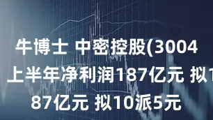 牛博士 中密控股(300470SZ)：上半年净利润187亿元 拟10派5元