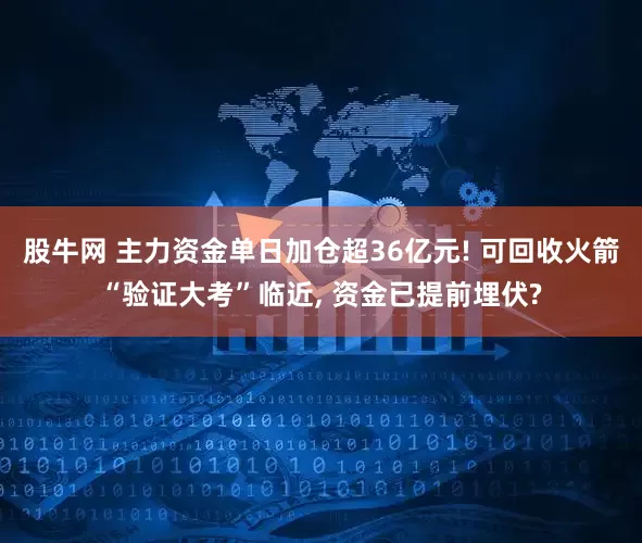 股牛网 主力资金单日加仓超36亿元! 可回收火箭“验证大考”临近, 资金已提前埋伏?