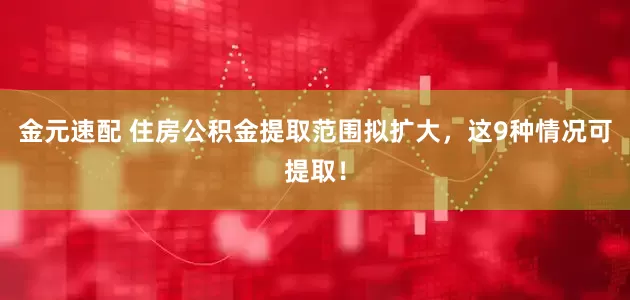 金元速配 住房公积金提取范围拟扩大，这9种情况可提取！