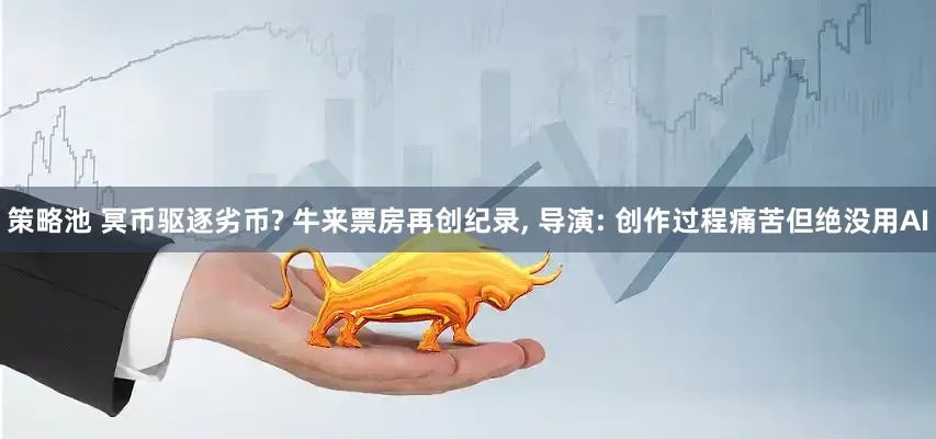 策略池 冥币驱逐劣币? 牛来票房再创纪录, 导演: 创作过程痛苦但绝没用AI