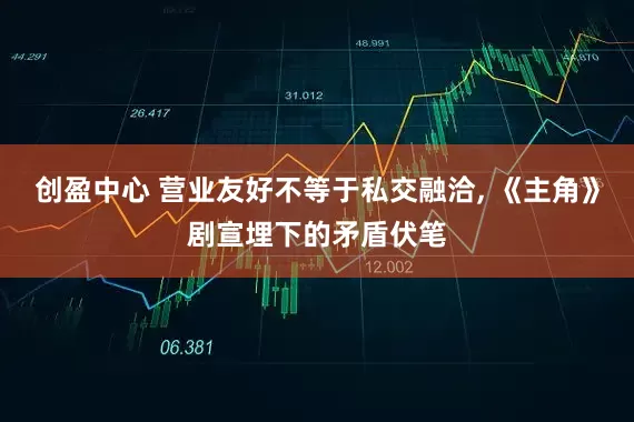 创盈中心 营业友好不等于私交融洽, 《主角》剧宣埋下的矛盾伏笔